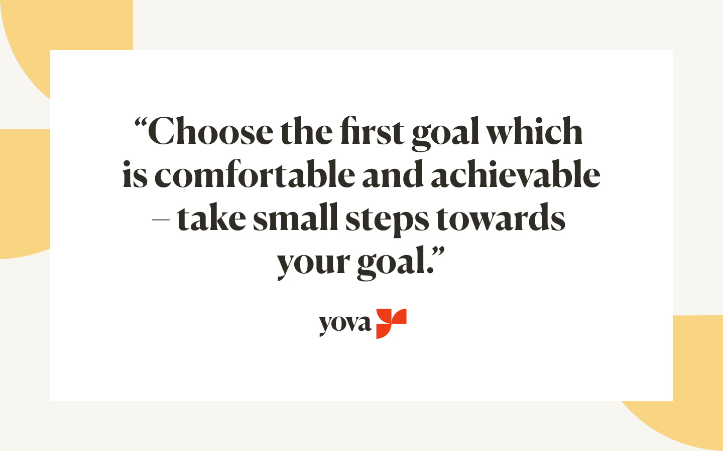 Quote from Rhytima Shinde saying "Choose the first goal which is comfortable and achievable - take small steps towards your goal." 